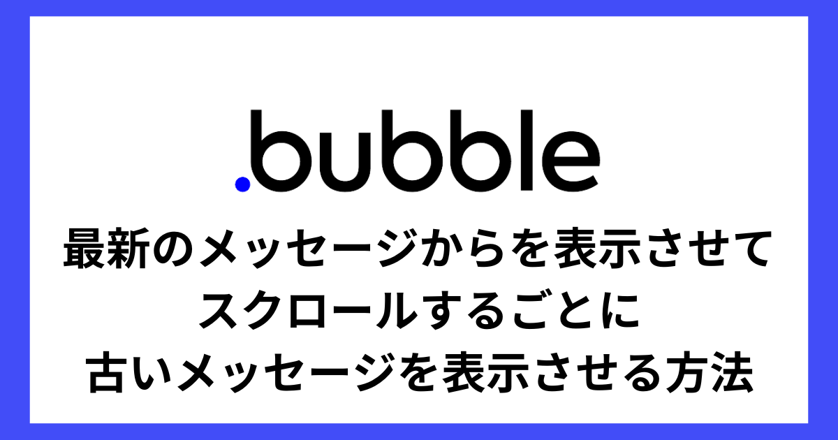 【Bubble】LINEのように最新のメッセージからを表示させて、スクロールするごとに古いメッセージを表示させる方法